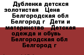 Дубленка детскся золотистая › Цена ­ 4 000 - Белгородская обл., Белгород г. Дети и материнство » Детская одежда и обувь   . Белгородская обл.,Белгород г.